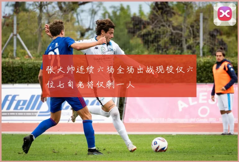 张大帅连续六场全场出战现役仅六位七旬老将仅剩一人