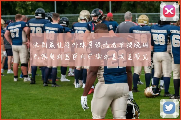 法国最佳海外球员候选名单揭晓姆巴佩奥利塞萨利巴谢尔基埃基蒂克争夺荣誉