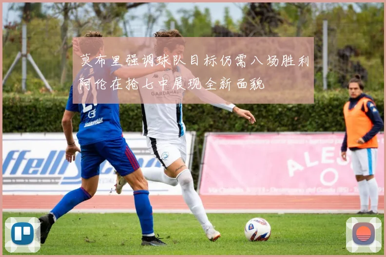 莫布里强调球队目标仍需八场胜利阿伦在抢七中展现全新面貌