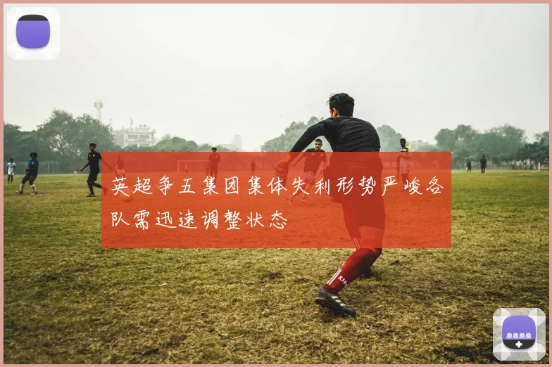 英超争五集团集体失利形势严峻各队需迅速调整状态