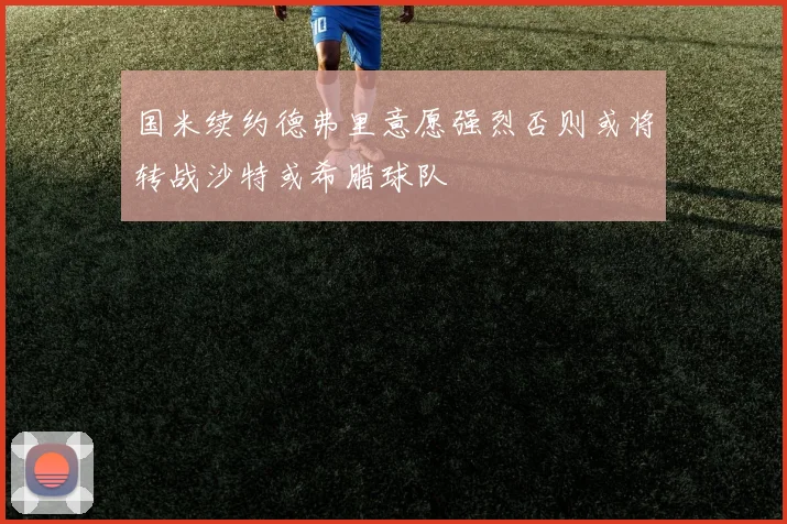 国米续约德弗里意愿强烈否则或将转战沙特或希腊球队