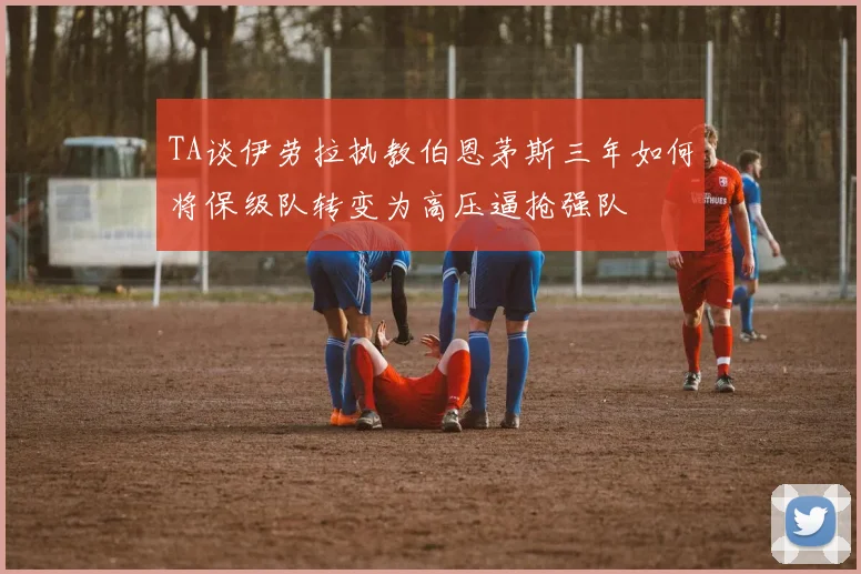 TA谈伊劳拉执教伯恩茅斯三年如何将保级队转变为高压逼抢强队