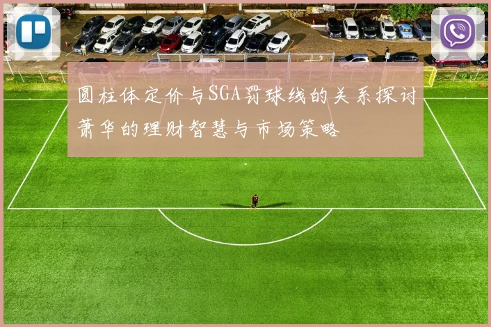 圆柱体定价与SGA罚球线的关系探讨萧华的理财智慧与市场策略