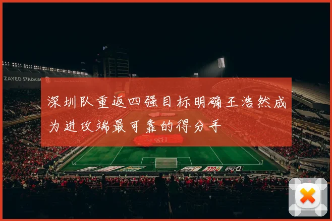 深圳队重返四强目标明确王浩然成为进攻端最可靠的得分手