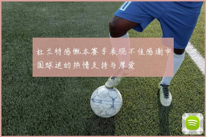 杜兰特感慨本赛季表现不佳感谢中国球迷的热情支持与厚爱