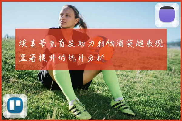 埃基蒂克首发助力利物浦英超表现显著提升的统计分析