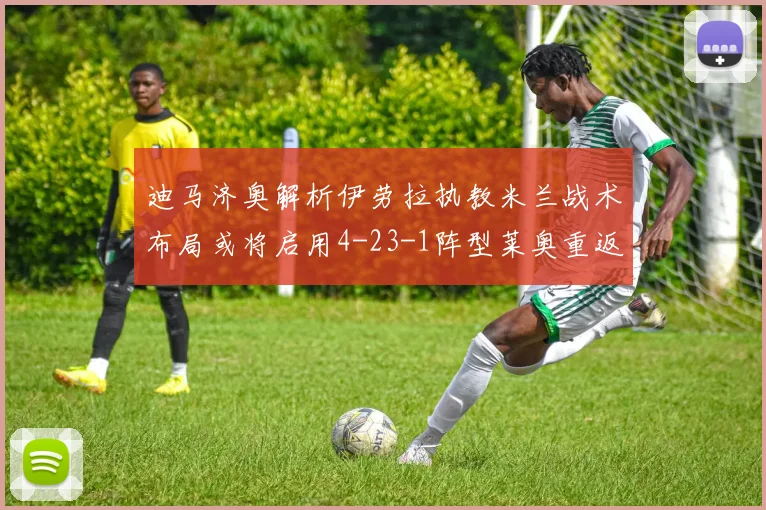 迪马济奥解析伊劳拉执教米兰战术布局或将启用4-23-1阵型莱奥重返左边锋位置