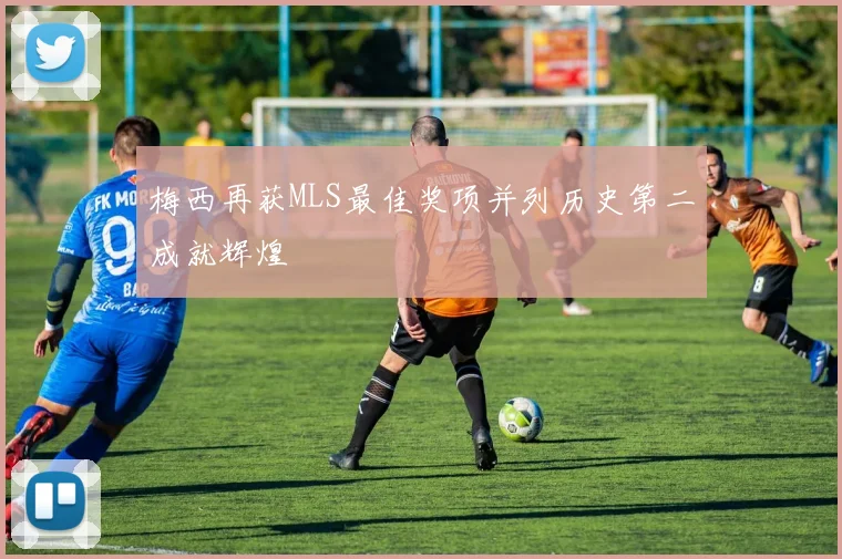 梅西再获MLS最佳奖项并列历史第二成就辉煌
