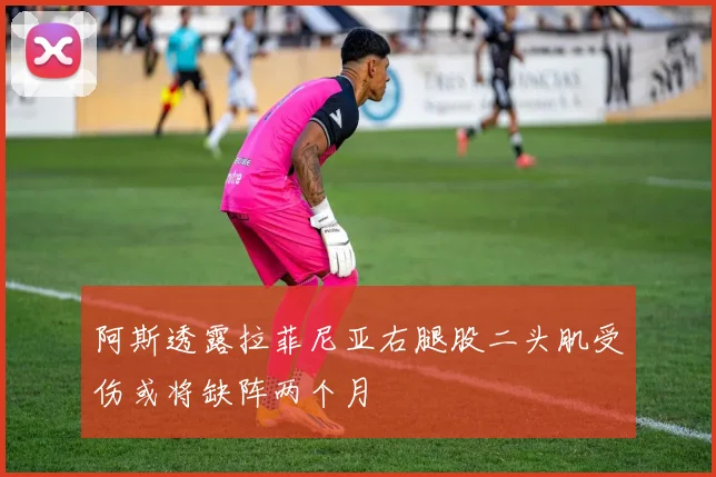阿斯透露拉菲尼亚右腿股二头肌受伤或将缺阵两个月