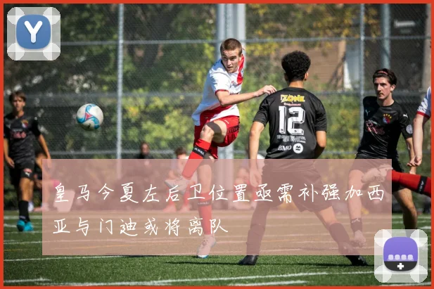 皇马今夏左后卫位置亟需补强加西亚与门迪或将离队