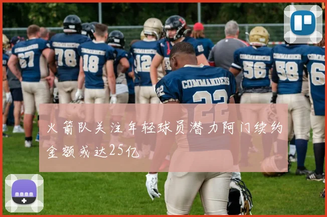 火箭队关注年轻球员潜力阿门续约金额或达25亿