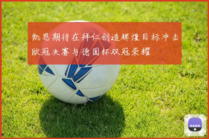 凯恩期待在拜仁创造辉煌目标冲击欧冠决赛与德国杯双冠荣耀
