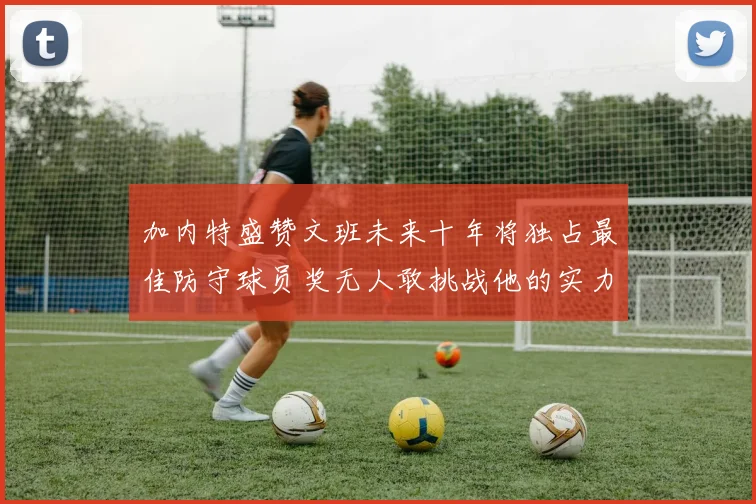 加内特盛赞文班未来十年将独占最佳防守球员奖无人敢挑战他的实力