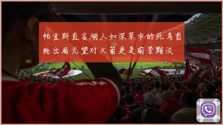 帕金斯直言湖人如深草中的死鸟首轮出局无望对火箭更是前景黯淡