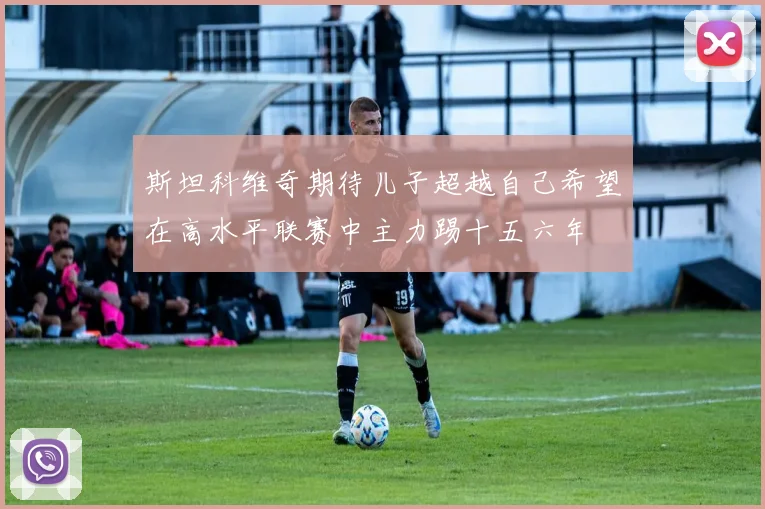 斯坦科维奇期待儿子超越自己希望在高水平联赛中主力踢十五六年