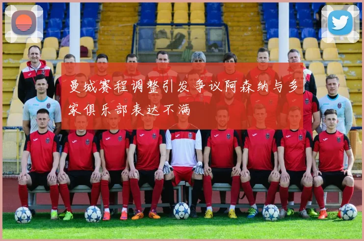 曼城赛程调整引发争议阿森纳与多家俱乐部表达不满