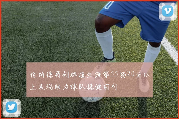 伦纳德再创辉煌生涯第55场20分以上表现助力球队稳健前行