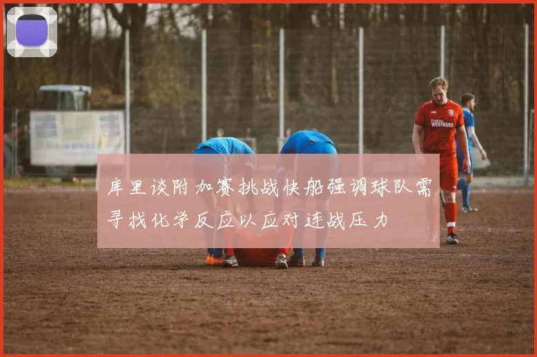 库里谈附加赛挑战快船强调球队需寻找化学反应以应对连战压力