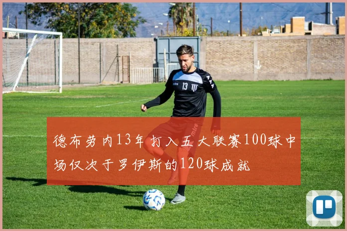 德布劳内13年打入五大联赛100球中场仅次于罗伊斯的120球成就