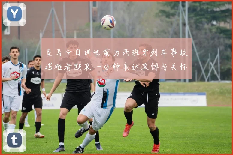 皇马今日训练前为西班牙列车事故遇难者默哀一分钟表达哀悼与关怀