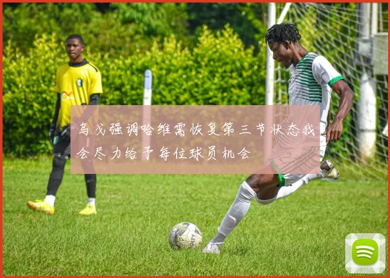 乌戈强调哈维需恢复第三节状态我会尽力给予每位球员机会