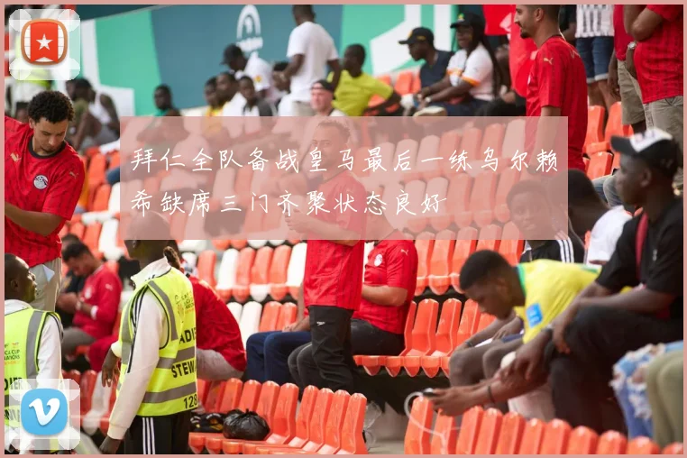 拜仁全队备战皇马最后一练乌尔赖希缺席三门齐聚状态良好
