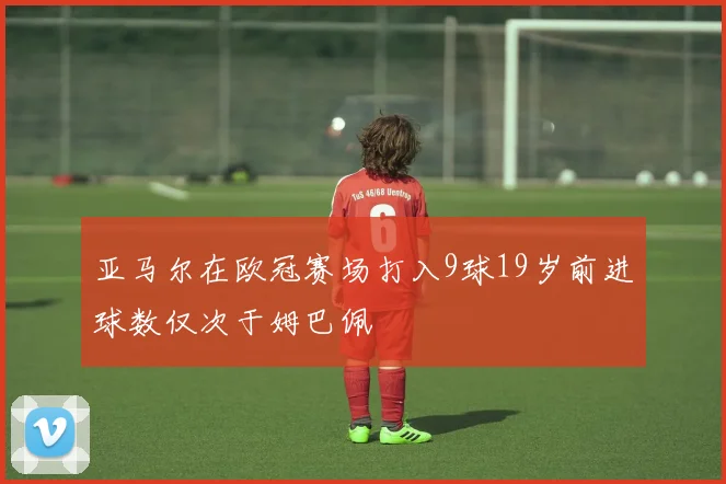 亚马尔在欧冠赛场打入9球19岁前进球数仅次于姆巴佩