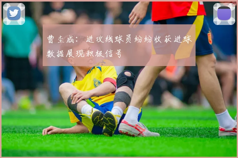 曹圭成：进攻线球员纷纷收获进球数据展现积极信号