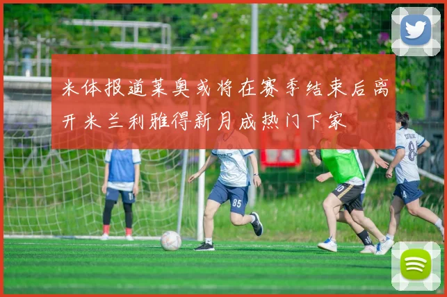 米体报道莱奥或将在赛季结束后离开米兰利雅得新月成热门下家