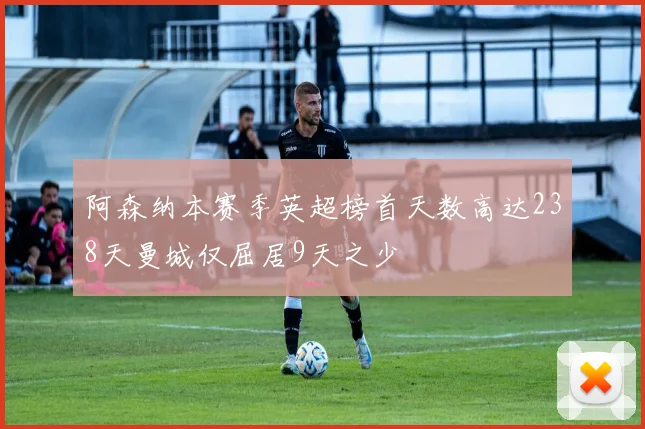 阿森纳本赛季英超榜首天数高达238天曼城仅屈居9天之少