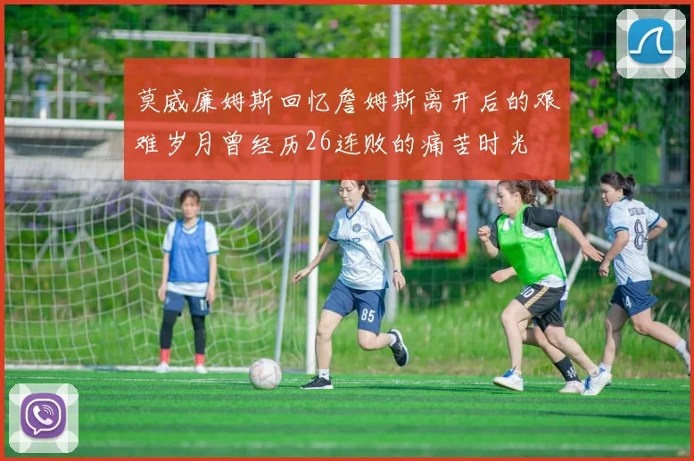 莫威廉姆斯回忆詹姆斯离开后的艰难岁月曾经历26连败的痛苦时光