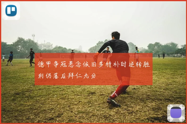 德甲争冠悬念依旧多特补时逆转胜利仍落后拜仁九分