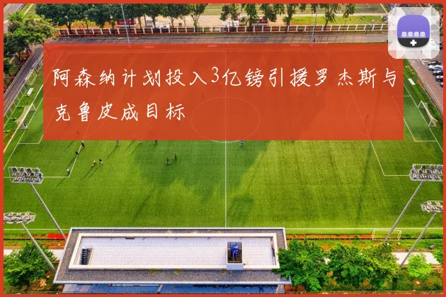 阿森纳计划投入3亿镑引援罗杰斯与克鲁皮成目标