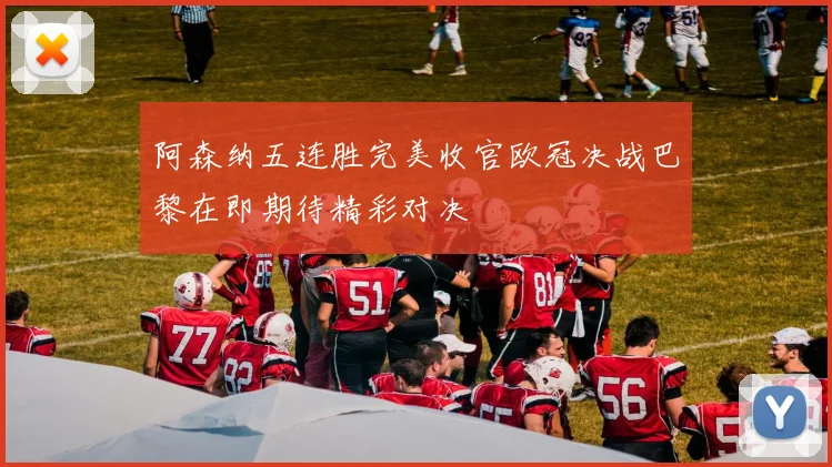阿森纳五连胜完美收官欧冠决战巴黎在即期待精彩对决