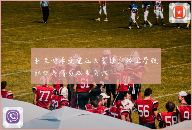 杜兰特承受重压火箭缺少控卫导致组织与得分双重负担