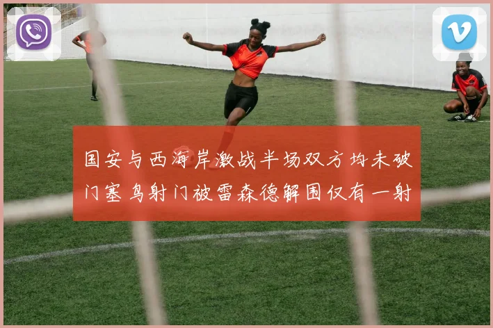 国安与西海岸激战半场双方均未破门塞鸟射门被雷森德解围仅有一射正
