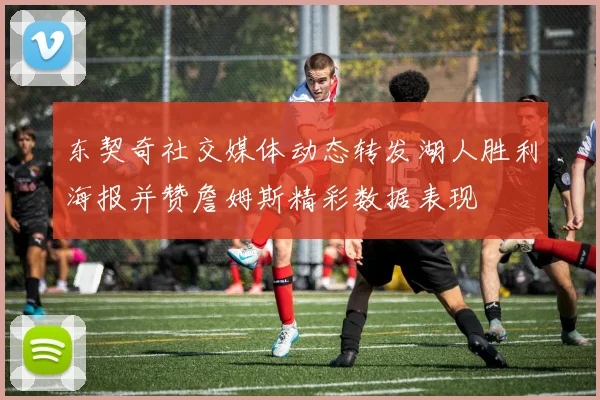 东契奇社交媒体动态转发湖人胜利海报并赞詹姆斯精彩数据表现