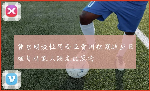 费尔明谈拉玛西亚青训初期适应困难与对家人朋友的思念