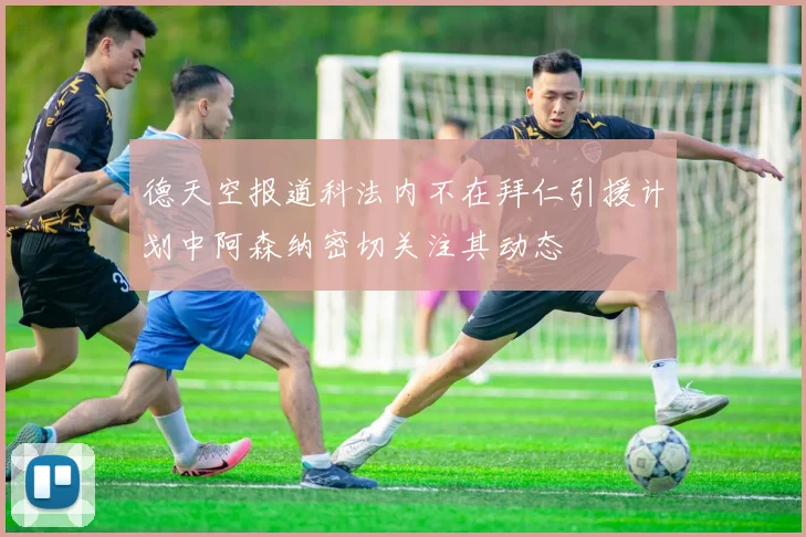 德天空报道科法内不在拜仁引援计划中阿森纳密切关注其动态