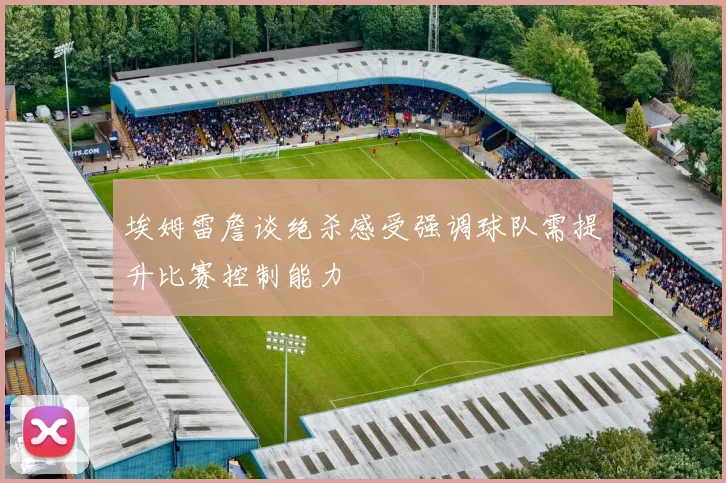 埃姆雷詹谈绝杀感受强调球队需提升比赛控制能力