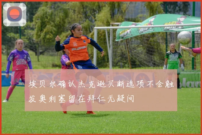 埃贝尔确认杰克逊买断选项不会触发奥利塞留在拜仁无疑问