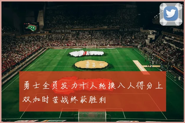 勇士全员发力十人轮换八人得分上双加时苦战终获胜利