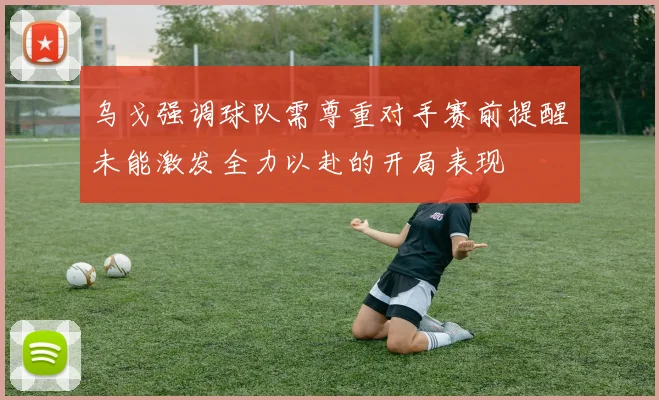 乌戈强调球队需尊重对手赛前提醒未能激发全力以赴的开局表现