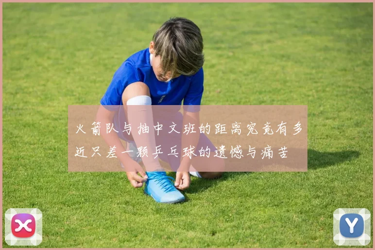 火箭队与抽中文班的距离究竟有多近只差一颗乒乓球的遗憾与痛苦