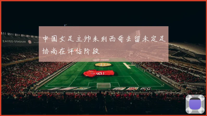 中国女足主帅米利西奇去留未定足协尚在评估阶段