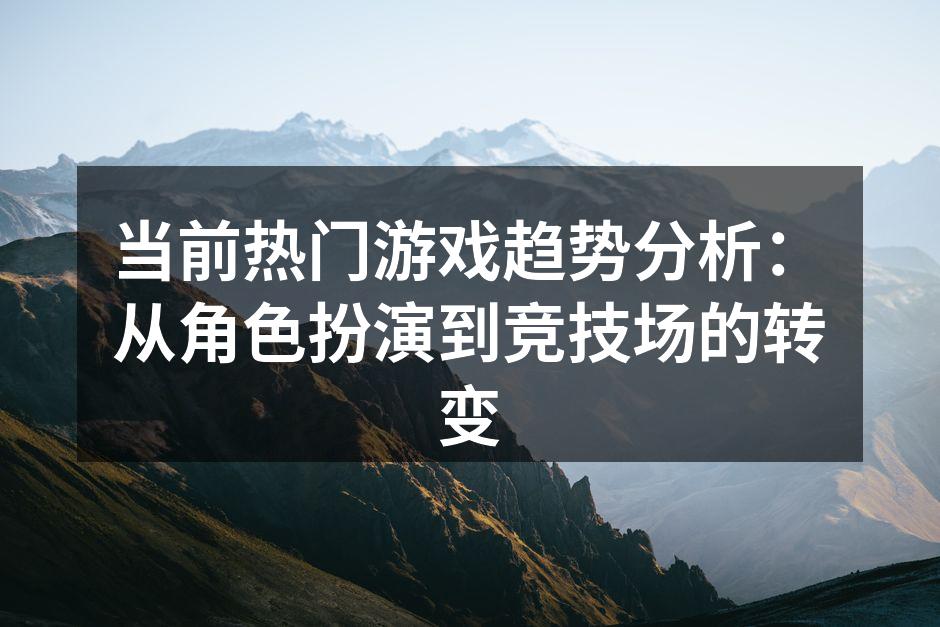 当前热门游戏趋势分析：从角色扮演到竞技场的转变